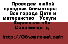 Проведем любой праздник.Аниматоры. - Все города Дети и материнство » Услуги   . Кировская обл.,Соломинцы д.